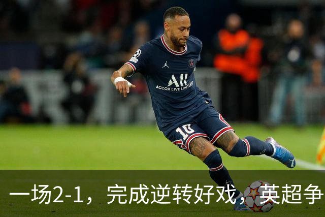 一场2-1，完成逆转好戏，英超争四格局大乱：利物浦只落后切尔西1分