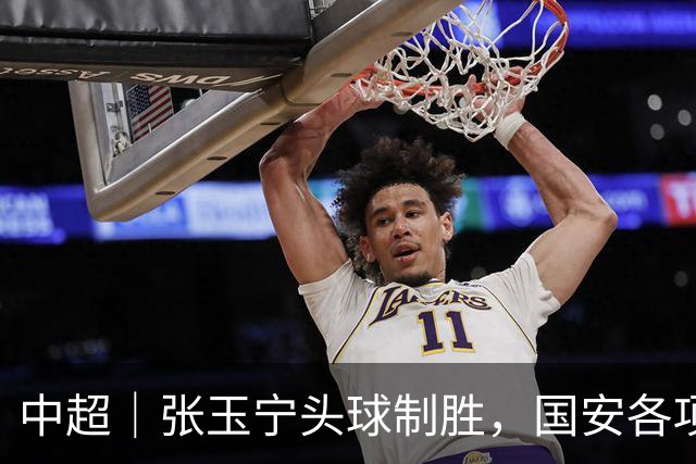 中超｜张玉宁头球制胜，国安各项赛事19场不败