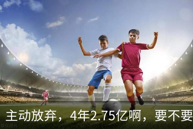 主动放弃，4年2.75亿啊，要不要再争取下……