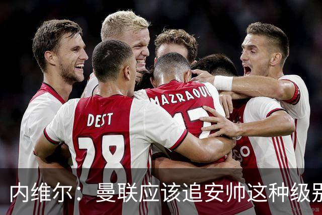 内维尔：曼联应该追安帅这种级别的；有的球员飘了 他们啥都不是