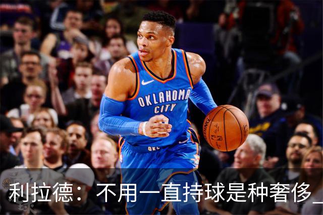 利拉德：不用一直持球是种奢侈 现在没有一场打完让我觉得被榨干