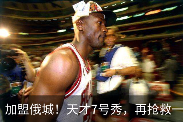 加盟俄城！天才7号秀，再抢救一次？