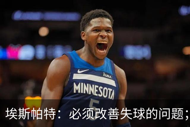 埃斯帕特：必须改善失球的问题；我会把全场最佳投给亚马尔
