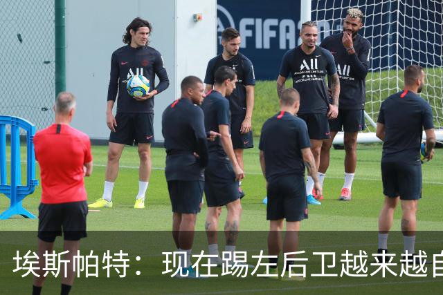 埃斯帕特：现在踢左后卫越来越自在，教练的信任让一切更容易