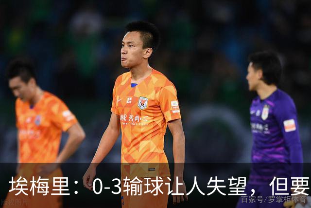 埃梅里：0-3输球让人失望，但要看到一些球员的进步