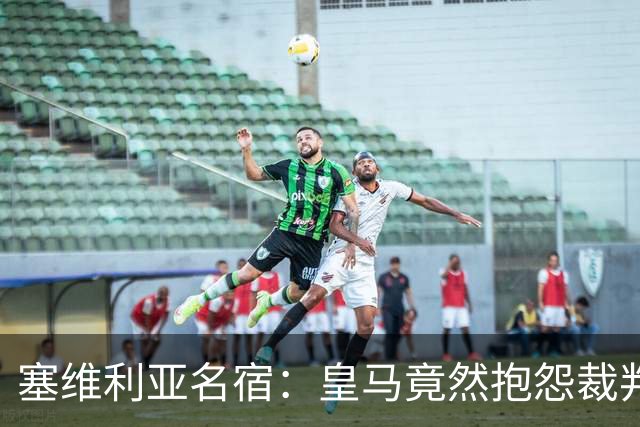 塞维利亚名宿：皇马竟然抱怨裁判，他们不害臊吗？