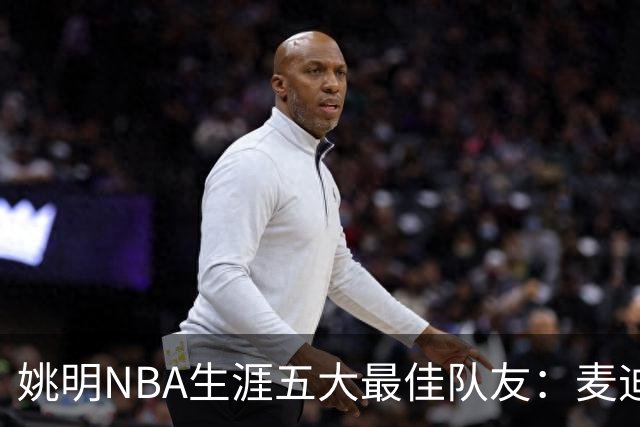 姚明NBA生涯五大最佳队友：麦迪不是第1，巴蒂尔只排第5