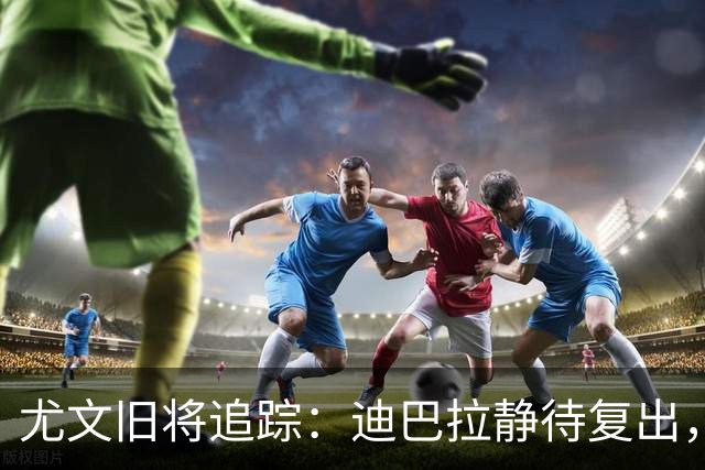 尤文旧将追踪：迪巴拉静待复出，皮尔洛遭遇执教三连败
