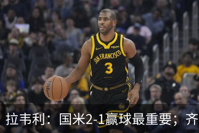 拉韦利：国米2-1赢球最重要；齐沃让我踢中路