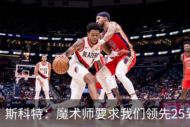 斯科特：魔术师要求我们领先25到30分，第四节好坐板凳冰敷膝盖