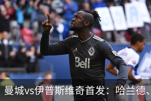 曼城vs伊普斯维奇首发：哈兰德、多库、福登先发，恩佐替补