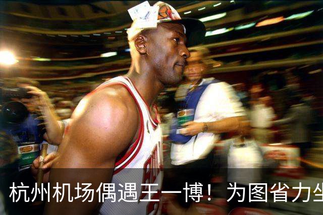 杭州机场偶遇王一博！为图省力坐上敞篷小电瓶车，全程社死现场，网友：走路都比这低调！