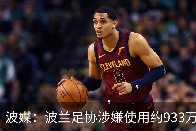 波媒：波兰足协涉嫌使用约933万欧元虚假发票，税务部门已向检方举报