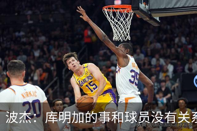 波杰：库明加的事和球员没有关系 为他找到合适的球队感到高兴
