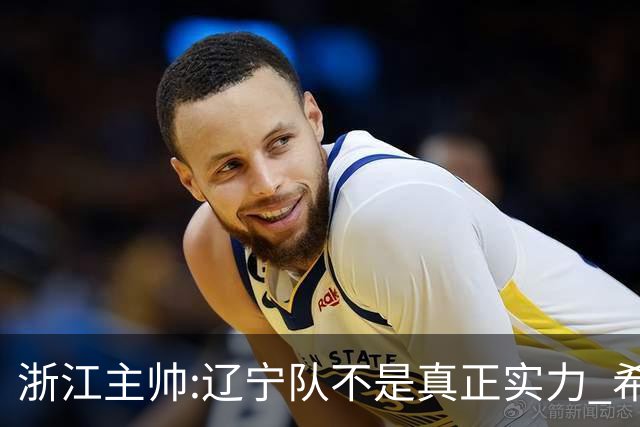 浙江主帅:辽宁队不是真正实力 希望所有人平安