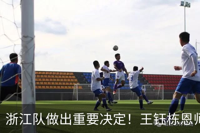 浙江队做出重要决定！王钰栋恩师官宣出任俱乐部总经理，值得期待