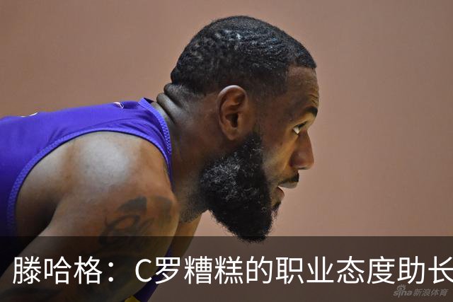 滕哈格：C罗糟糕的职业态度助长曼联有毒文化