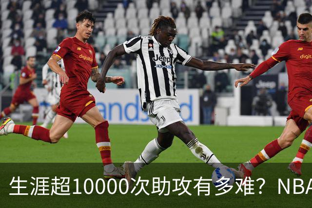 生涯超10000次助攻有多难？NBA仅8人做到，现役2人上榜，榜首独一档