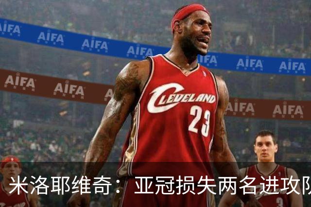 米洛耶维奇：亚冠损失两名进攻队员，确实会给我们进攻端带来困扰