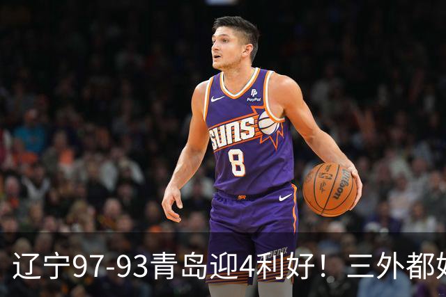 辽宁97-93青岛迎4利好！三外都好用，段睿骐攻守兼备，付豪强篮板