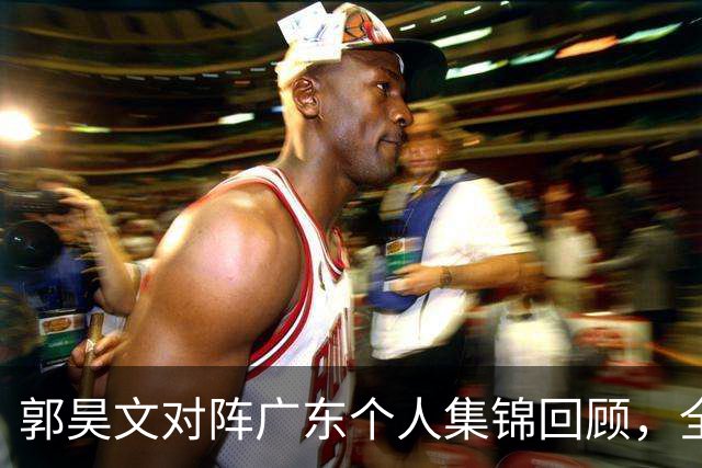 郭昊文对阵广东个人集锦回顾，全场得到23分2篮板2助攻