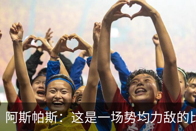 阿斯帕斯：这是一场势均力敌的比赛，平局是最公平的结果