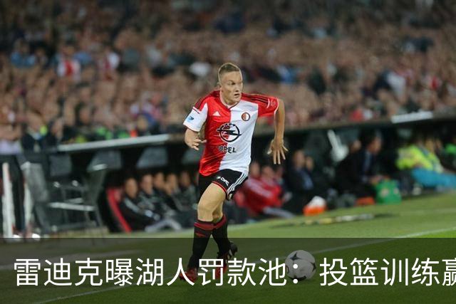雷迪克曝湖人罚款池：投篮训练赢回，东契奇拿得最多