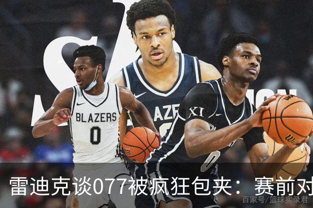 雷迪克谈077被疯狂包夹：赛前对方主帅就说想搜集素材 他们做到了