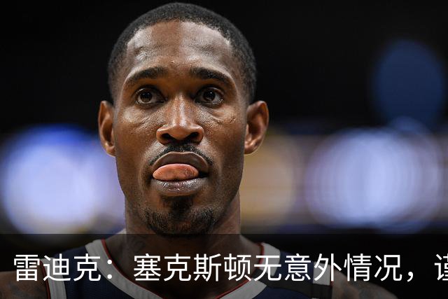 雷迪克：塞克斯顿无意外情况，谨慎起见让他休战