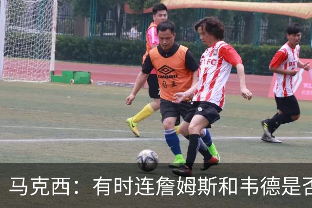 马克西：有时连詹姆斯和韦德是否该换防都搞不清