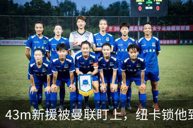 43m新援被曼联盯上，纽卡锁他到2031年
