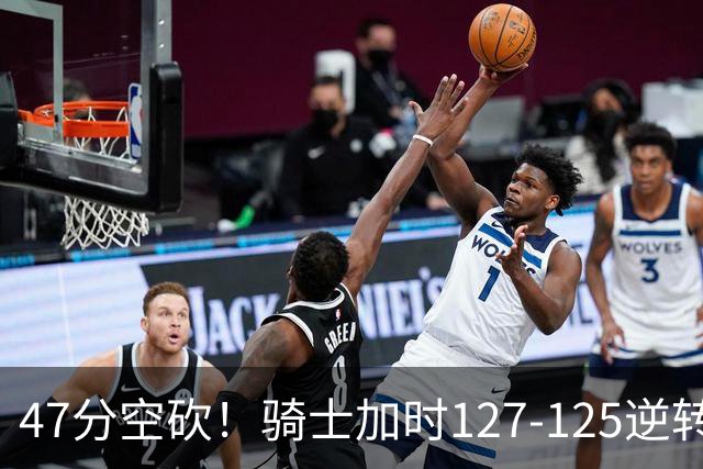 47分空砍！骑士加时127-125逆转森林狼，爱德华兹输在最基础的两个回合