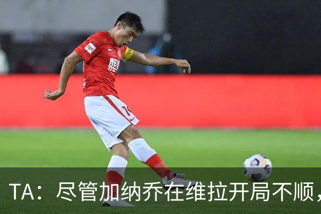TA：尽管加纳乔在维拉开局不顺，但维拉内部仍然相信他